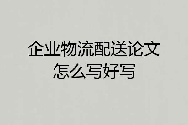 企业物流配送论文怎么写好写