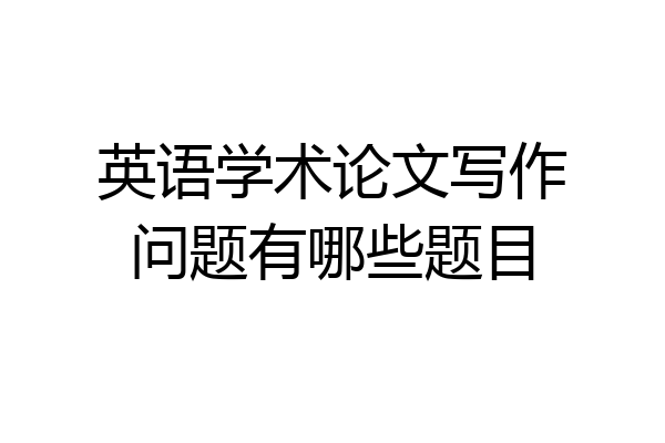英语学术论文写作问题有哪些题目