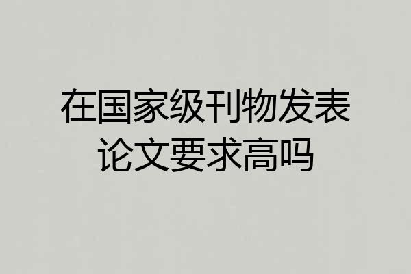 在国家级刊物发表论文要求高吗