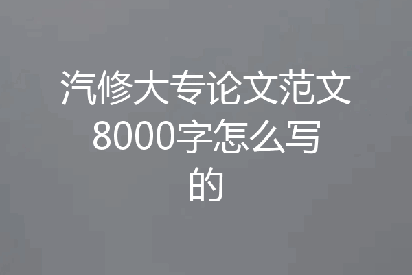汽修大专论文范文8000字怎么写的