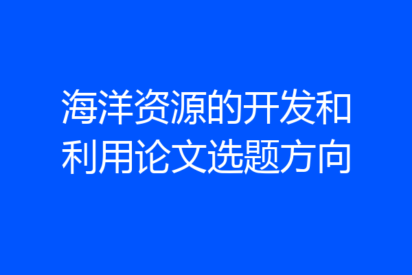 海洋资源的开发和利用论文选题方向
