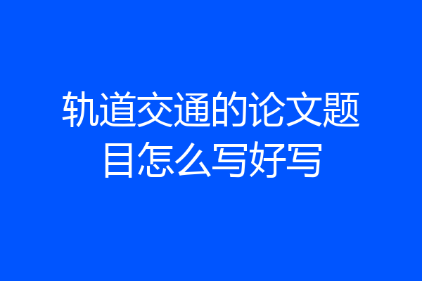 轨道交通的论文题目怎么写好写