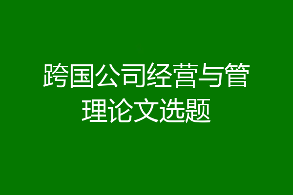 跨国公司经营与管理论文选题