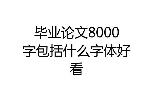 毕业论文8000字包括什么字体好看