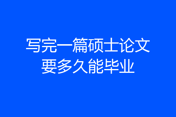 写完一篇硕士论文要多久能毕业