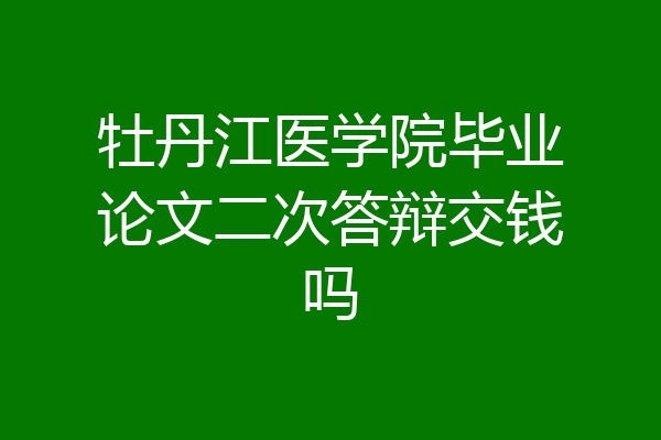 牡丹江医学院毕业论文二次答辩交钱吗