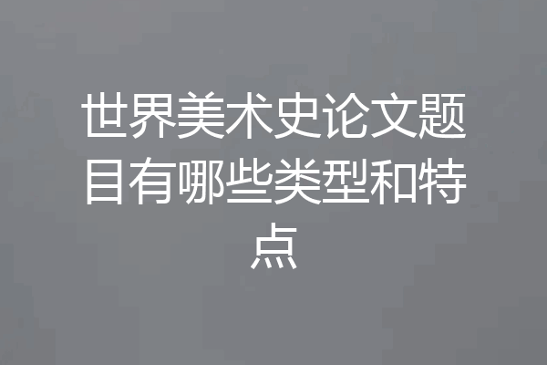 世界美术史论文题目有哪些类型和特点