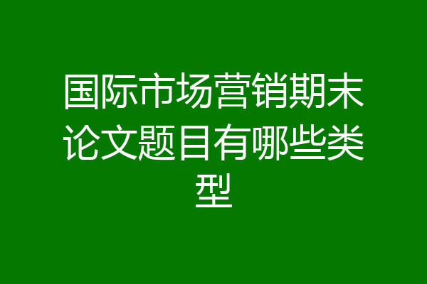 国际市场营销期末论文题目有哪些类型