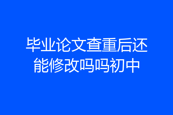 毕业论文查重后还能修改吗吗初中