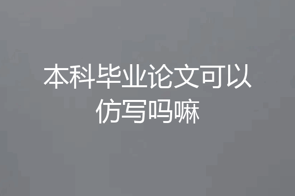 本科毕业论文可以仿写吗嘛