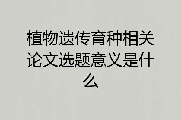 植物遗传育种相关论文选题意义是什么