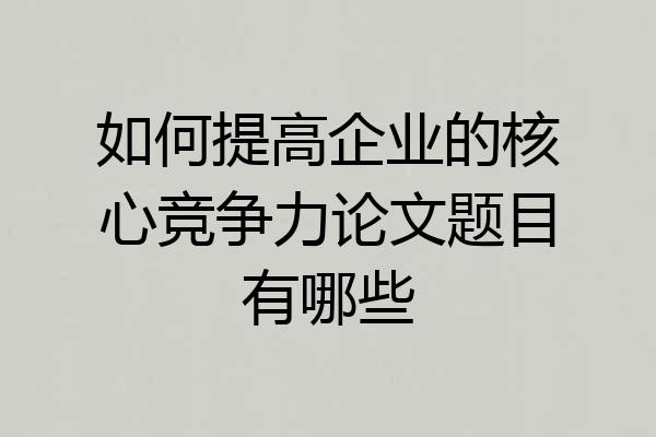 如何提高企业的核心竞争力论文题目有哪些