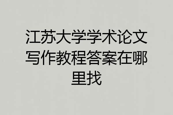 江苏大学学术论文写作教程答案在哪里找