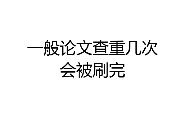 一般论文查重几次会被刷完