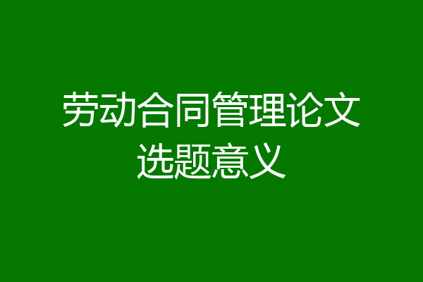 劳动合同管理论文选题意义