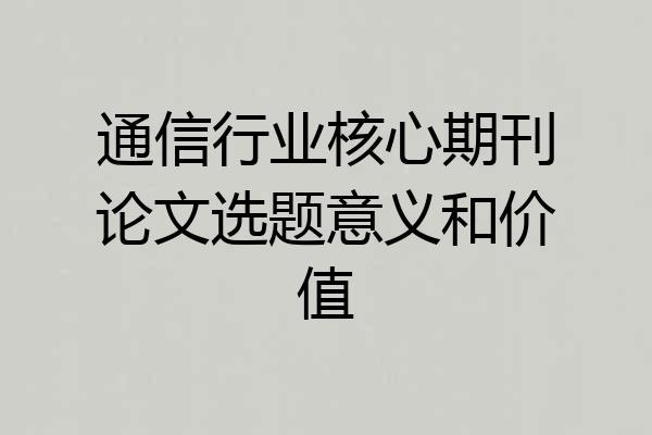 通信行业核心期刊论文选题意义和价值