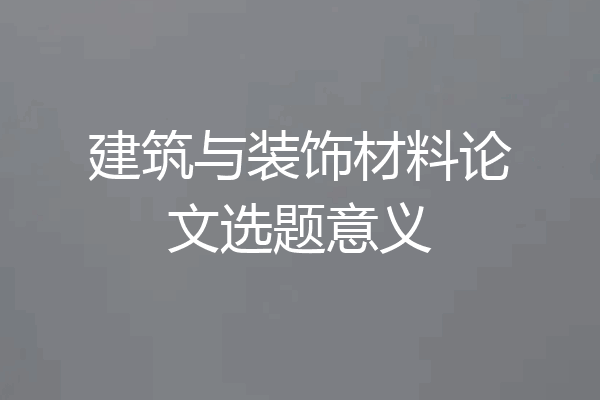 建筑与装饰材料论文选题意义