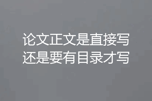 论文正文是直接写还是要有目录才写