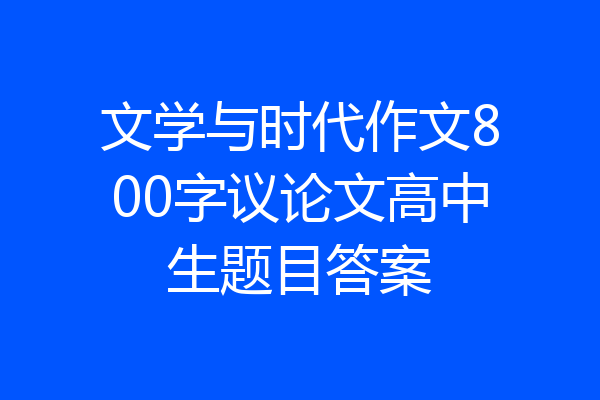文学与时代作文800字议论文高中生题目答案