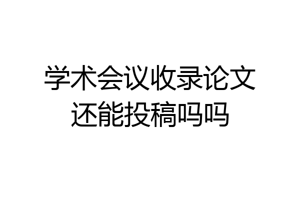 学术会议收录论文还能投稿吗吗