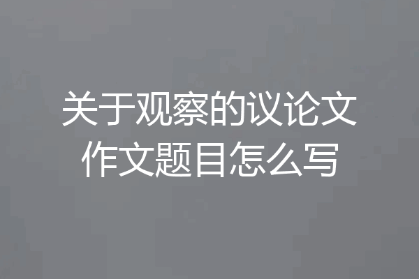关于观察的议论文作文题目怎么写