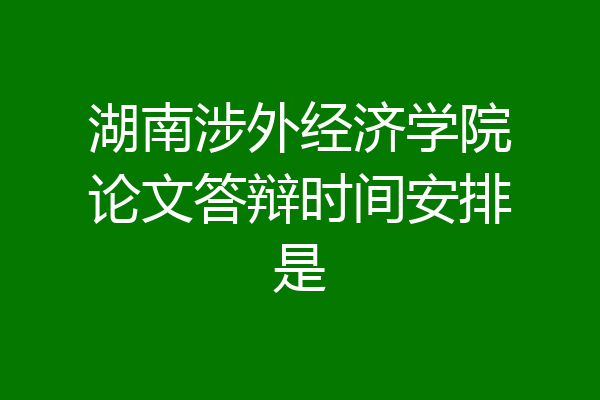 湖南涉外经济学院论文答辩时间安排是