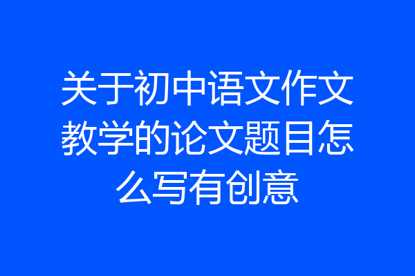 关于初中语文作文教学的论文题目怎么写有创意