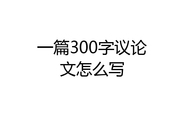 一篇300字议论文怎么写