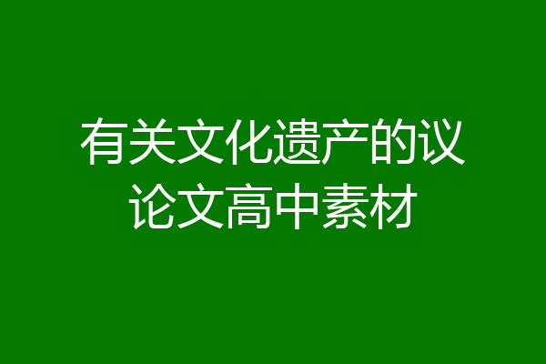 有关文化遗产的议论文高中素材