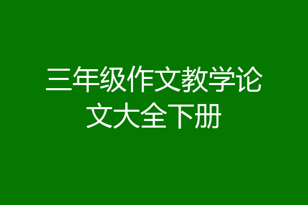 三年级作文教学论文大全下册