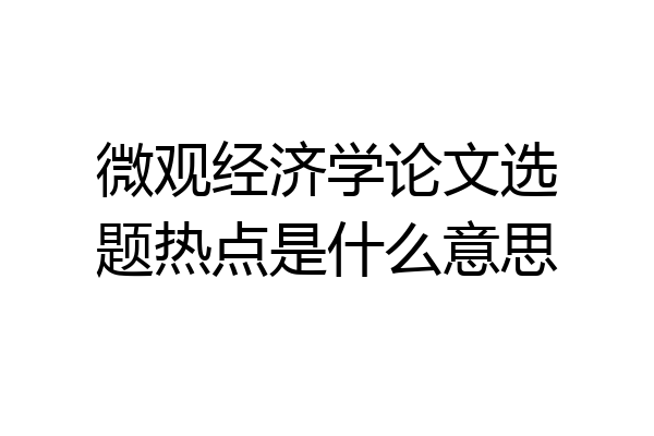 微观经济学论文选题热点是什么意思