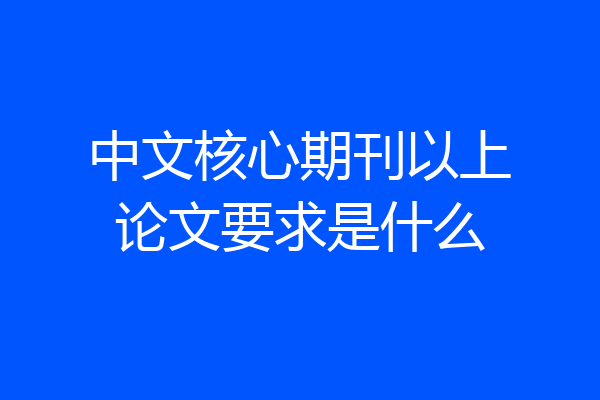 中文核心期刊以上论文要求是什么