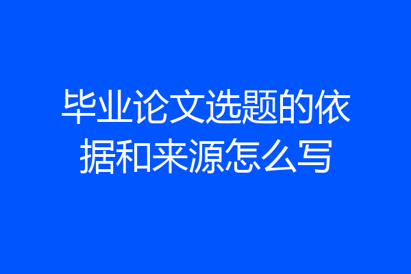 毕业论文选题的依据和来源怎么写