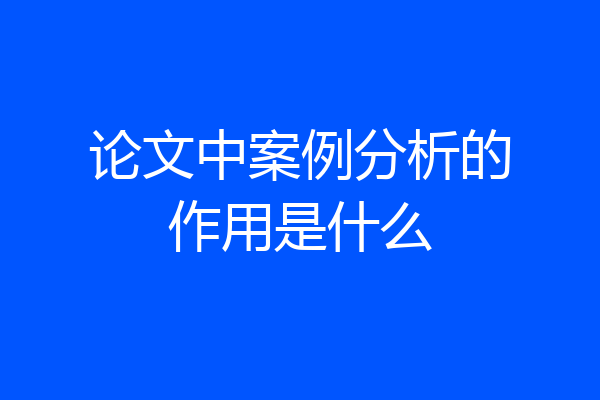 论文中案例分析的作用是什么