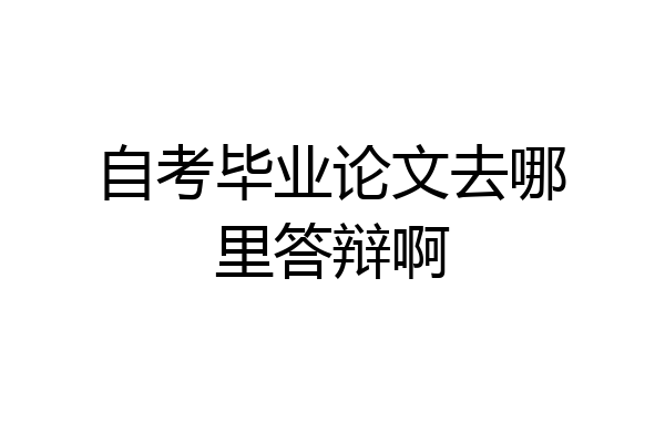 自考毕业论文去哪里答辩啊