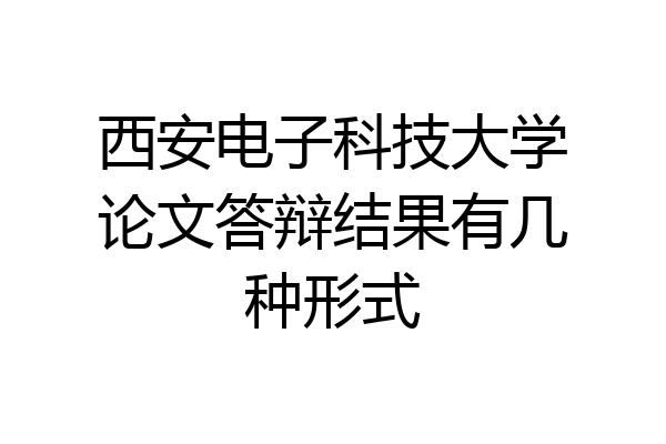 西安电子科技大学论文答辩结果有几种形式