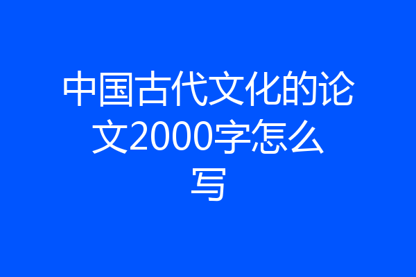 中国古代文化的论文2000字怎么写