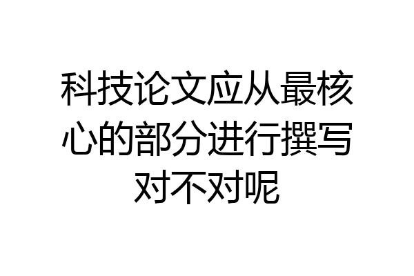 科技论文应从最核心的部分进行撰写对不对呢