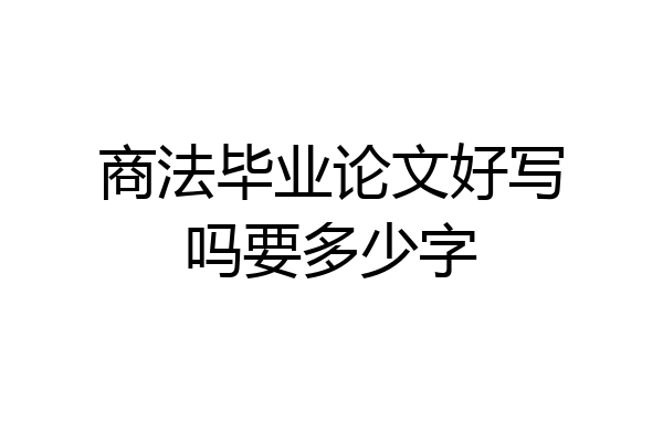 商法毕业论文好写吗要多少字