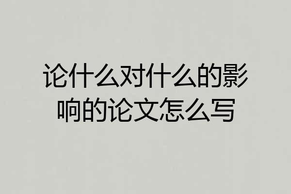 论什么对什么的影响的论文怎么写