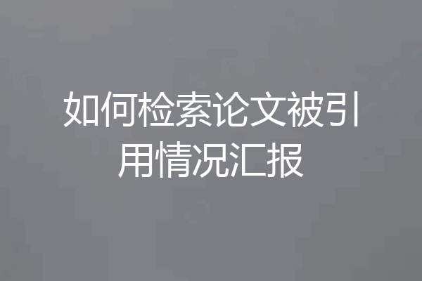 如何检索论文被引用情况汇报