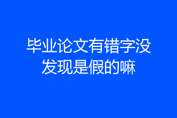 毕业论文有错字没发现是假的嘛