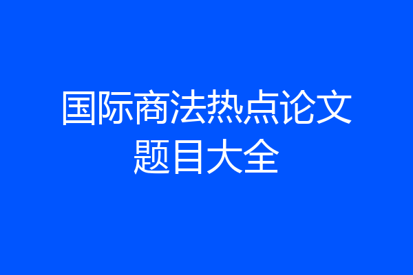 国际商法热点论文题目大全