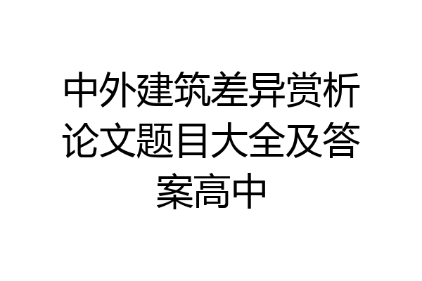中外建筑差异赏析论文题目大全及答案高中