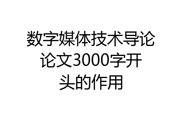 数字媒体技术导论论文3000字开头的作用