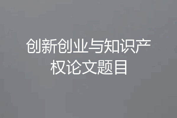 创新创业与知识产权论文题目