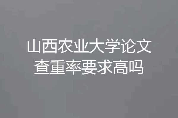山西农业大学论文查重率要求高吗