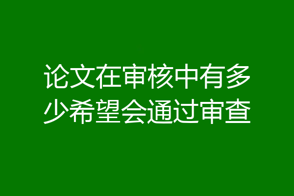 论文在审核中有多少希望会通过审查