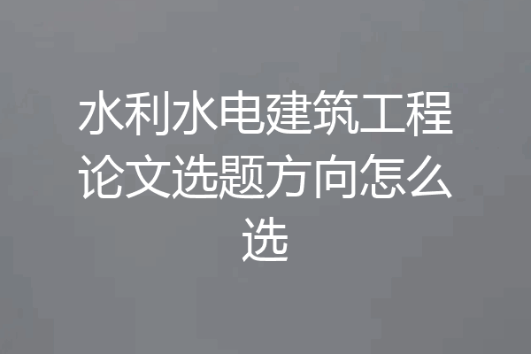 水利水电建筑工程论文选题方向怎么选