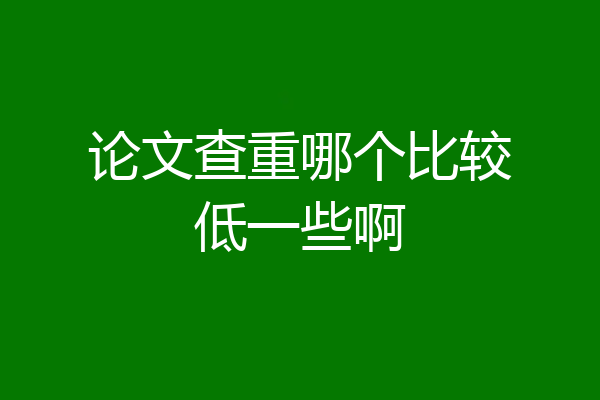 论文查重哪个比较低一些啊